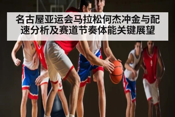 名古屋亚运会马拉松何杰冲金与配速分析及赛道节奏体能关键展望 | qyh