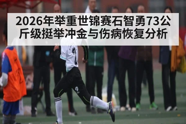2026年举重世锦赛石智勇73公斤级挺举冲金与伤病恢复分析 | qyh