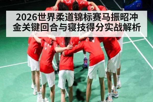 2026世界柔道锦标赛马振昭冲金关键回合与寝技得分实战解析 | qyh