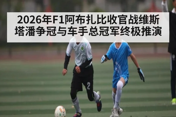 2026年F1阿布扎比收官战维斯塔潘争冠与车手总冠军终极推演 | qyh